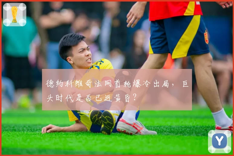 德约科维奇法网首轮爆冷出局,巨头时代是否已近黄昏?