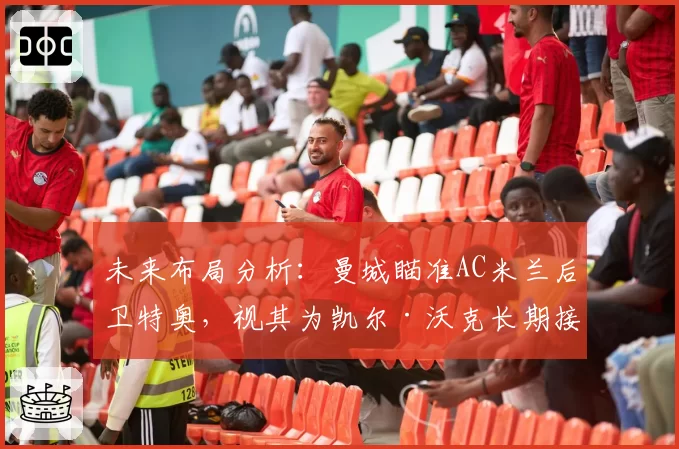 未来布局分析:曼城瞄准AC米兰后卫特奥,视其为凯尔·沃克长期接班人