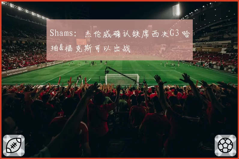 Shams:杰伦威确认缺席西决G3 哈珀&福克斯可以出战