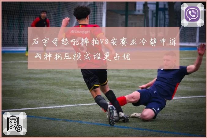 石宇奇怒吼摔拍vs安赛龙冷静申诉 两种抗压模式谁更占优