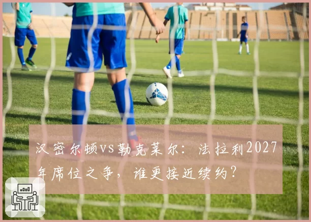 汉密尔顿vs勒克莱尔:法拉利2027年席位之争,谁更接近续约?