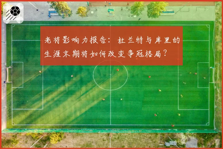 老将影响力报告:杜兰特与库里的生涯末期将如何改变争冠格局?