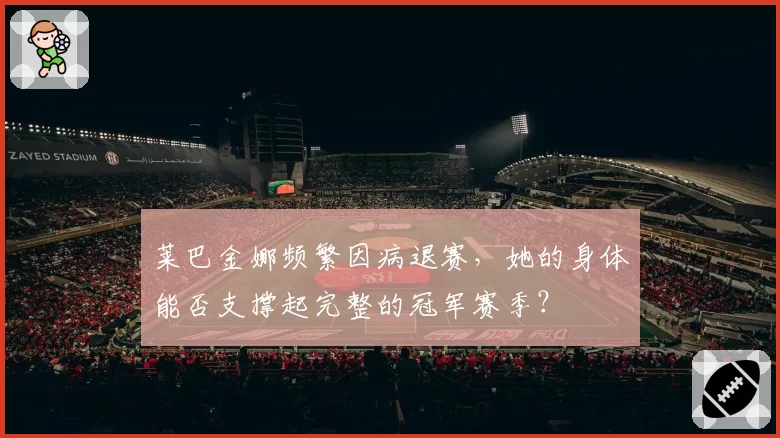 莱巴金娜频繁因病退赛,她的身体能否支撑起完整的冠军赛季?
