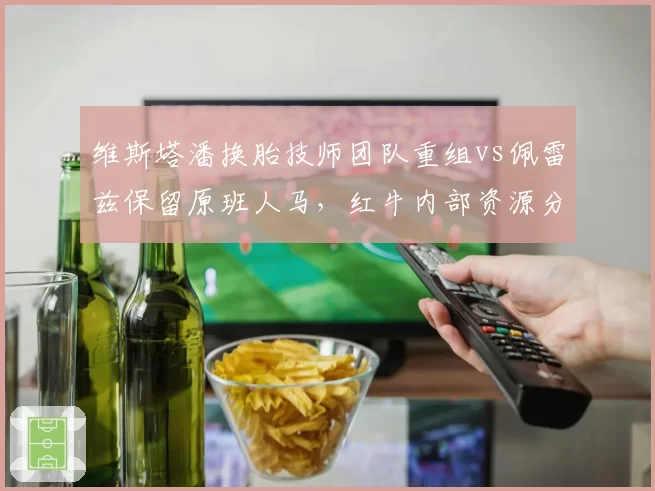 维斯塔潘换胎技师团队重组vs佩雷兹保留原班人马,红牛内部资源分配引争议