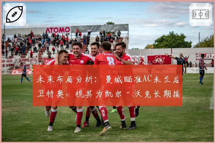未来布局分析:曼城瞄准AC米兰后卫特奥,视其为凯尔·沃克长期接班人