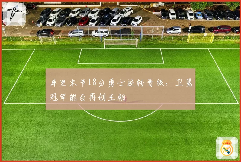 库里末节18分勇士逆转晋级，卫冕冠军能否再创王朝