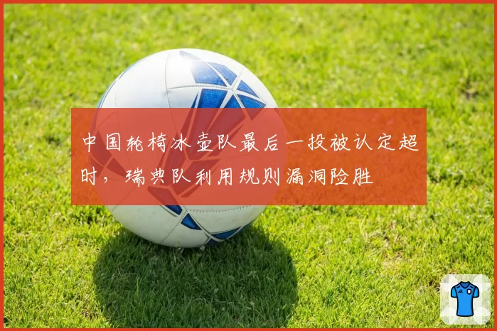 中国轮椅冰壶队最后一投被认定超时,瑞典队利用规则漏洞险胜