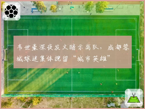 韦世豪深夜发文暗示离队，成都蓉城球迷集体挽留“城市英雄”
