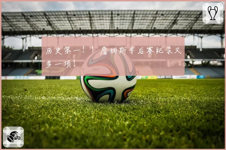 历史第一!!詹姆斯季后赛纪录又多一项!