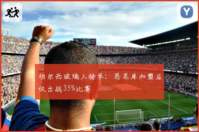 切尔西玻璃人榜单:恩昆库加盟后仅出战35%比赛