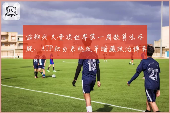 兹维列夫登顶世界第一周数算法存疑，ATP积分系统改革暗藏政治博弈？