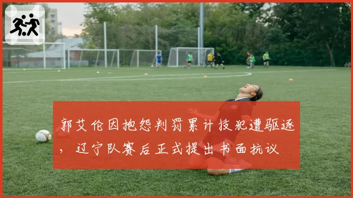 郭艾伦因抱怨判罚累计技犯遭驱逐,辽宁队赛后正式提出书面抗议