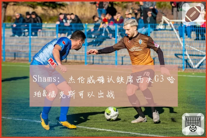 Shams:杰伦威确认缺席西决G3 哈珀&福克斯可以出战