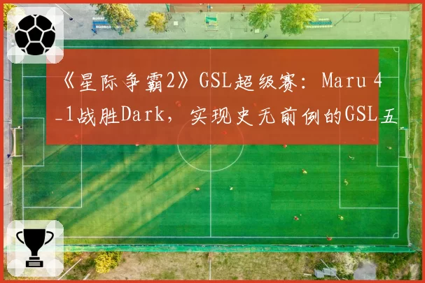 《星际争霸2》GSL超级赛:Maru 4_1战胜Dark,实现史无前例的GSL五连冠