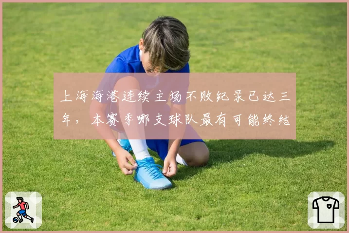 上海海港连续主场不败纪录已达三年，本赛季哪支球队最有可能终结？