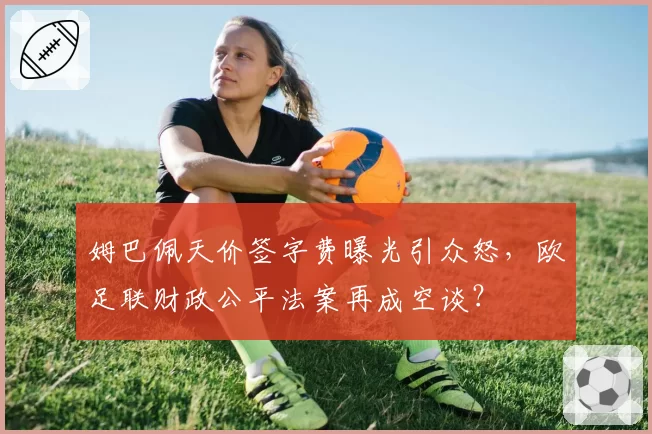 姆巴佩天价签字费曝光引众怒,欧足联财政公平法案再成空谈?