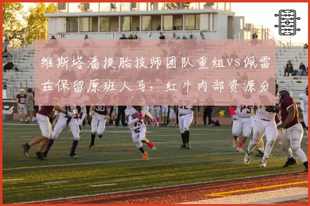维斯塔潘换胎技师团队重组vs佩雷兹保留原班人马,红牛内部资源分配引争议
