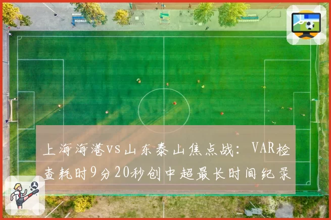上海海港vs山东泰山焦点战：VAR检查耗时9分20秒创中超最长时间纪录