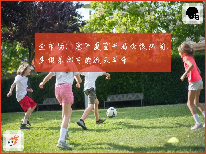 全市场:意甲夏窗开局会很热闹,多俱乐部可能迎来革命