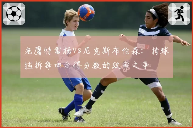 老鹰特雷杨vs尼克斯布伦森:持球挡拆每回合得分数的效率之争