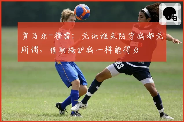 贾马尔-穆雷：无论谁来防守我都无所谓，借助掩护我一样能得分