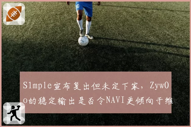 S1mple宣布复出但未定下家，ZywOo的稳定输出是否令NAVI更倾向于维持现状？