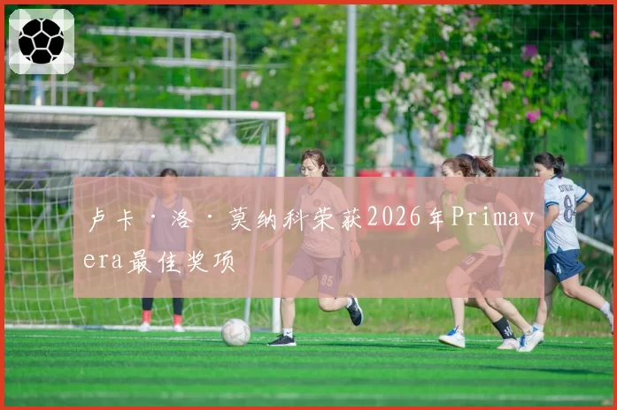 卢卡·洛·莫纳科荣获2026年Primavera最佳奖项