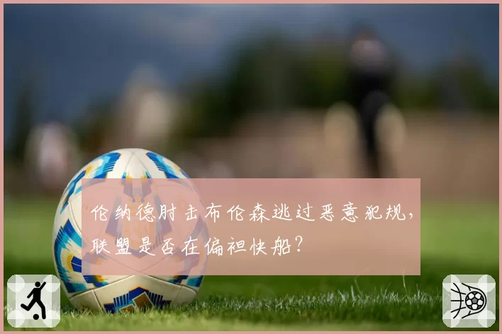 伦纳德肘击布伦森逃过恶意犯规,联盟是否在偏袒快船?