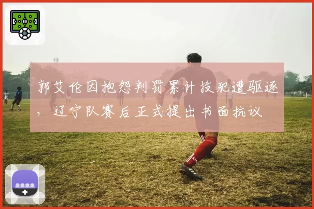 郭艾伦因抱怨判罚累计技犯遭驱逐,辽宁队赛后正式提出书面抗议