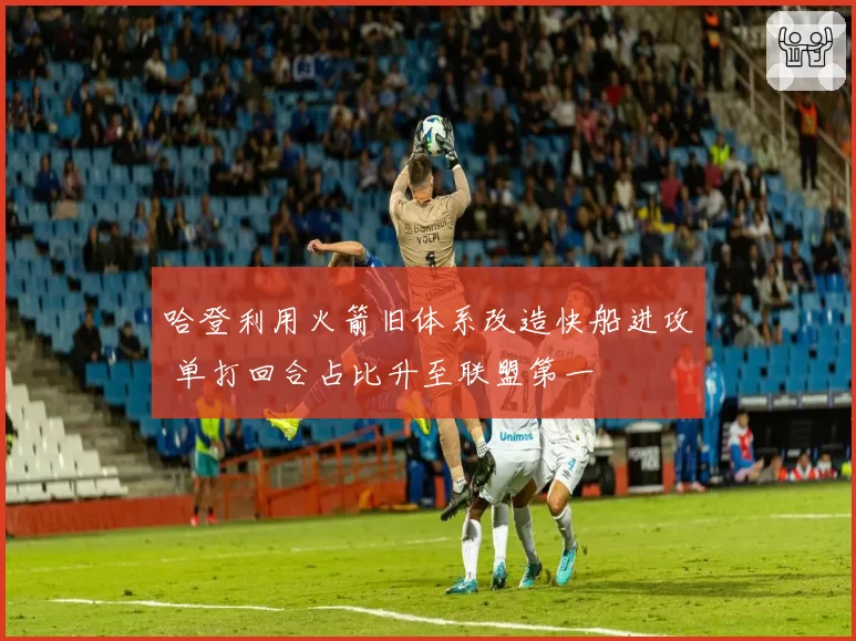 哈登利用火箭旧体系改造快船进攻 单打回合占比升至联盟第一