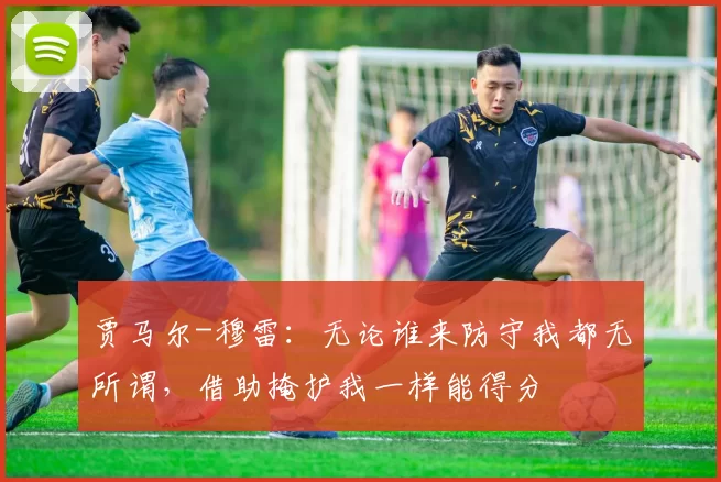 贾马尔-穆雷：无论谁来防守我都无所谓，借助掩护我一样能得分