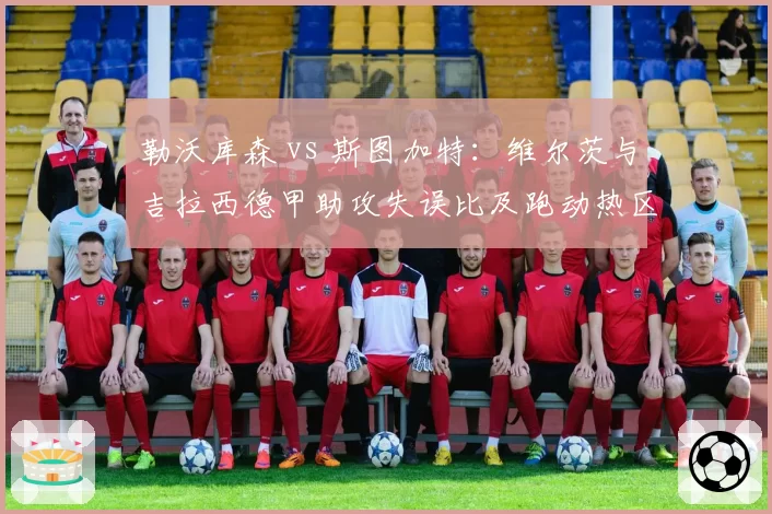 勒沃库森 vs 斯图加特:维尔茨与吉拉西德甲助攻失误比及跑动热区对比