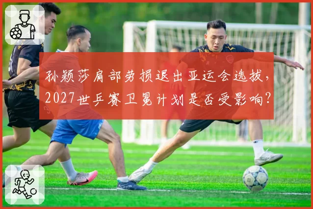 孙颖莎肩部劳损退出亚运会选拔,2027世乒赛卫冕计划是否受影响?