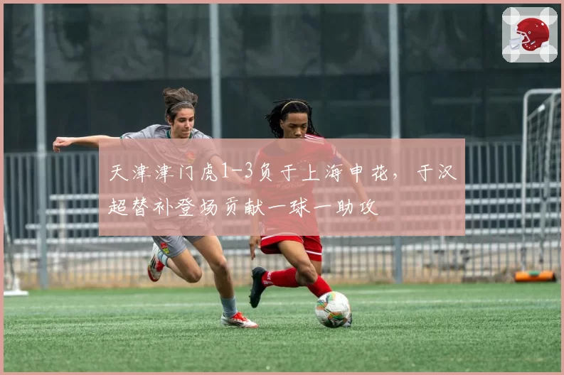 天津津门虎1-3负于上海申花，于汉超替补登场贡献一球一助攻