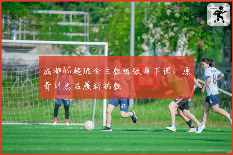 成都AG超玩会主教练张角下课，原青训总监履新执教